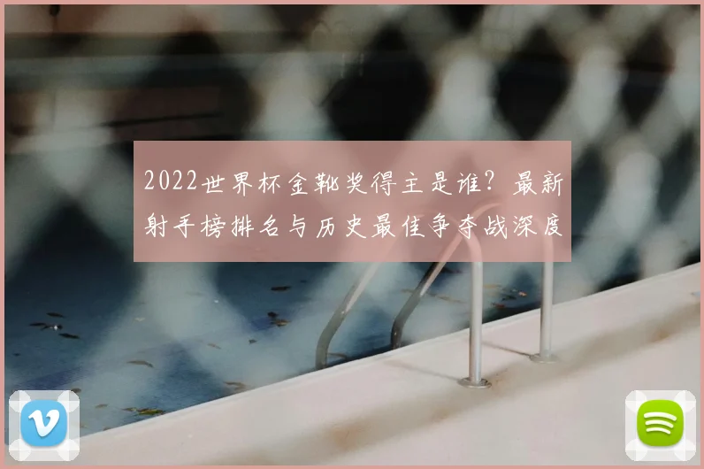 2022世界杯金靴奖得主是谁？最新射手榜排名与历史最佳争夺战深度解读