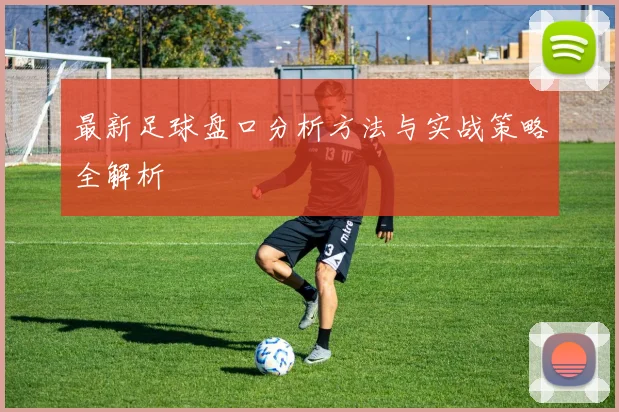 最新足球盘口分析方法与实战策略全解析