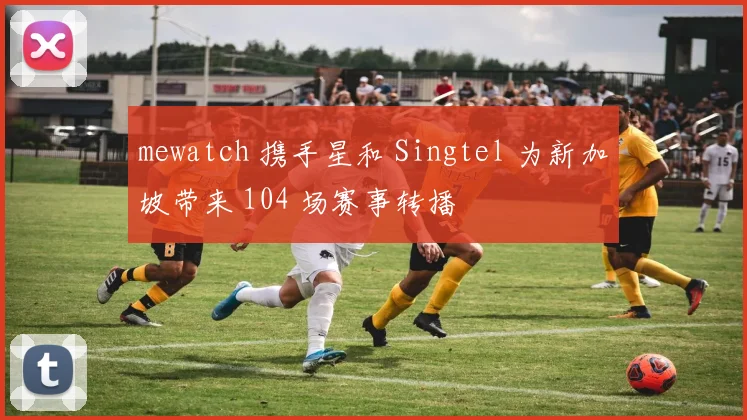mewatch 携手星和 Singtel 为新加坡带来 104 场赛事转播