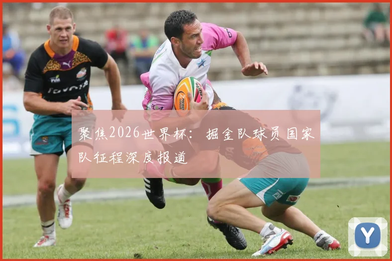 聚焦2026世界杯：掘金队球员国家队征程深度报道