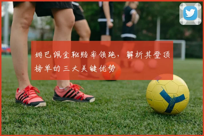 姆巴佩金靴赔率领跑，解析其登顶榜单的三大关键优势
