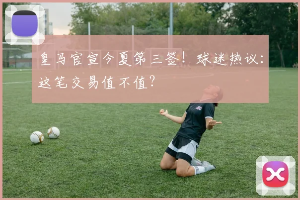 皇马官宣今夏第三签！球迷热议：这笔交易值不值？