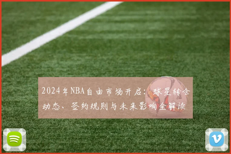 2024年NBA自由市场开启：球星转会动态、签约规则与未来影响全解读