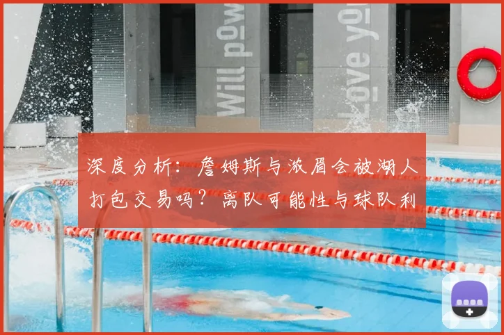 深度分析：詹姆斯与浓眉会被湖人打包交易吗？离队可能性与球队利弊解读