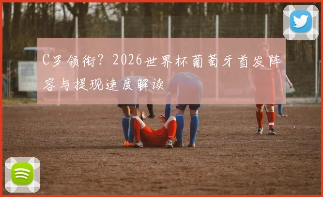 C罗领衔？2026世界杯葡萄牙首发阵容与提现速度解读