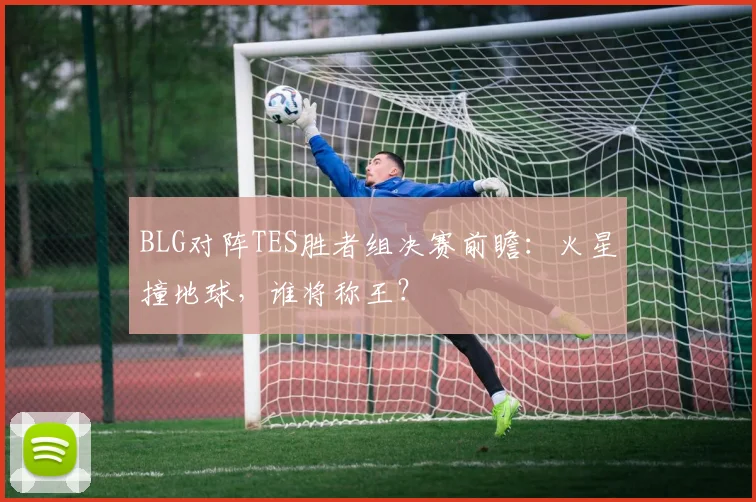 BLG对阵TES胜者组决赛前瞻：火星撞地球，谁将称王？