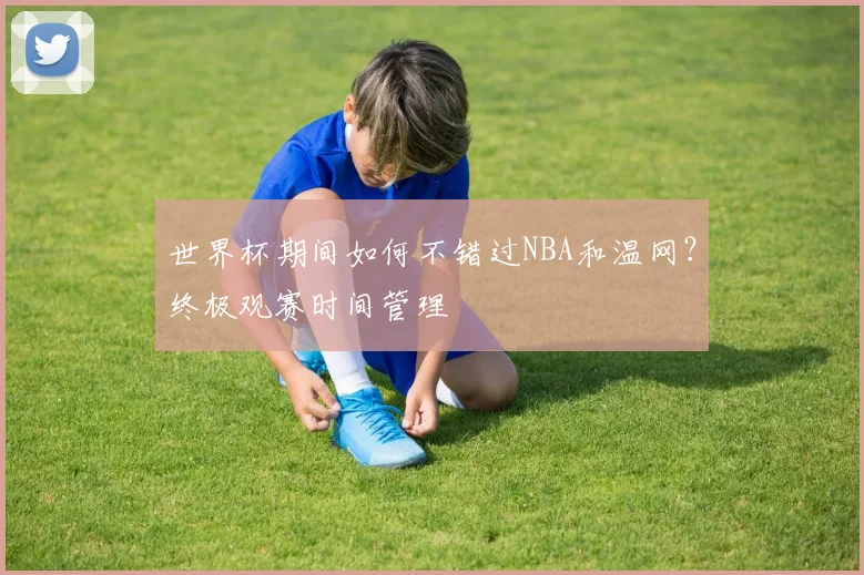世界杯期间如何不错过NBA和温网？终极观赛时间管理