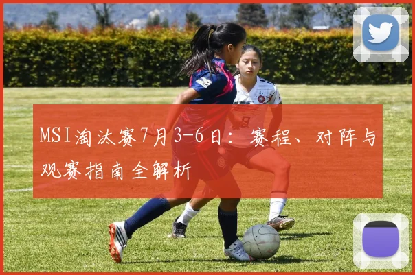 MSI淘汰赛7月3-6日：赛程、对阵与观赛指南全解析