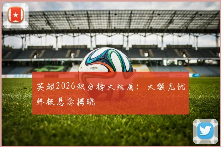 英超2026积分榜大结局：大额无忧终极悬念揭晓