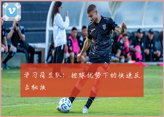 学习荷兰队：控球优势下的快速反击秘诀