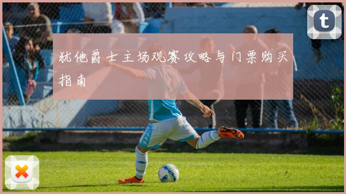 犹他爵士主场观赛攻略与门票购买指南