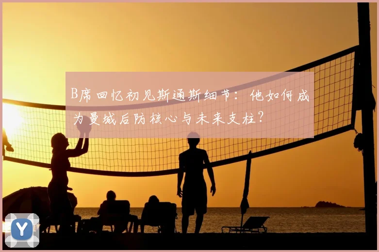 B席回忆初见斯通斯细节：他如何成为曼城后防核心与未来支柱？