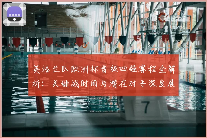 英格兰队欧洲杯晋级四强赛程全解析：关键战时间与潜在对手深度展望