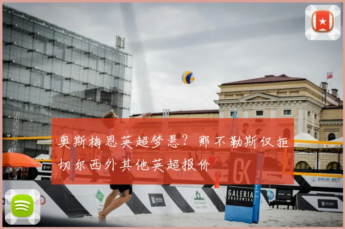 奥斯梅恩英超梦悬?那不勒斯仅拒切尔西外其他英超报价