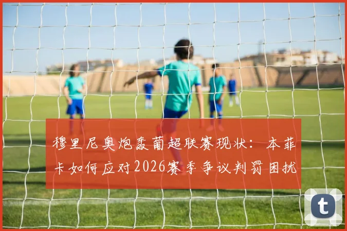 穆里尼奥炮轰葡超联赛现状：本菲卡如何应对2026赛季争议判罚困扰，附详细战术与舆论应对分析