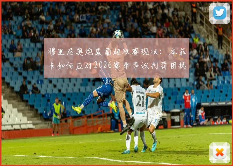 穆里尼奥炮轰葡超联赛现状：本菲卡如何应对2026赛季争议判罚困扰，附详细战术与舆论应对分析