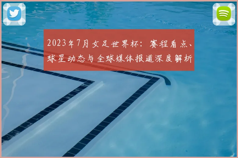 2023年7月女足世界杯：赛程看点、球星动态与全球媒体报道深度解析