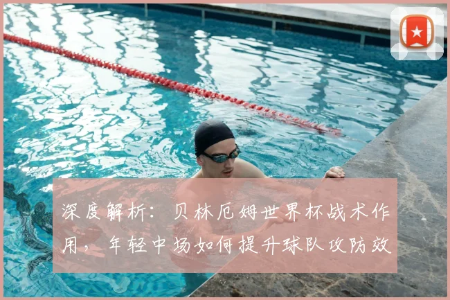 深度解析：贝林厄姆世界杯战术作用，年轻中场如何提升球队攻防效率