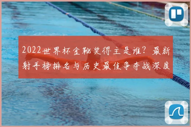 2022世界杯金靴奖得主是谁？最新射手榜排名与历史最佳争夺战深度解读