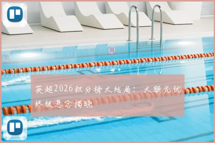 英超2026积分榜大结局：大额无忧终极悬念揭晓
