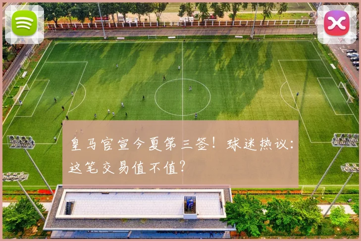 皇马官宣今夏第三签！球迷热议：这笔交易值不值？