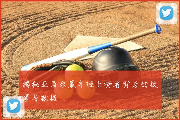 揭秘亚马尔最年轻上榜者背后的故事与数据