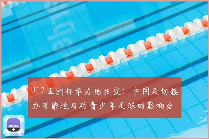 U17亚洲杯举办地生变：中国足协接办可能性与对青少年足球的影响分析