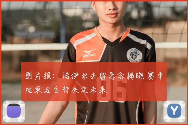 图片报：诺伊尔去留悬念揭晓 赛季结束后自行决定未来