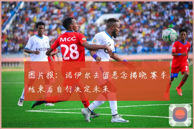 图片报：诺伊尔去留悬念揭晓 赛季结束后自行决定未来