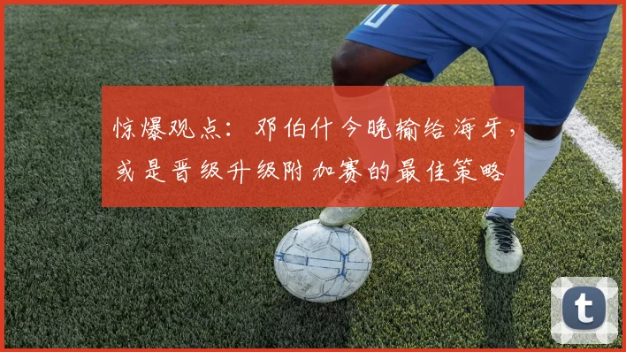 惊爆观点：邓伯什今晚输给海牙，或是晋级升级附加赛的最佳策略