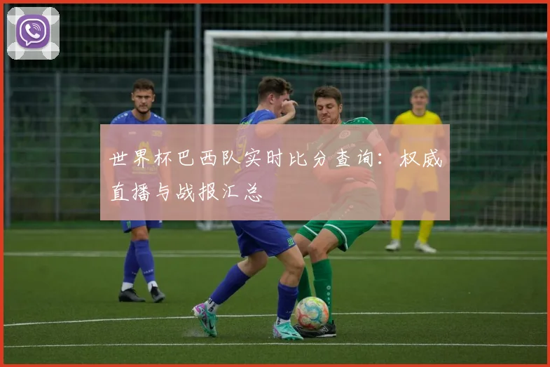 世界杯巴西队实时比分查询：权威直播与战报汇总
