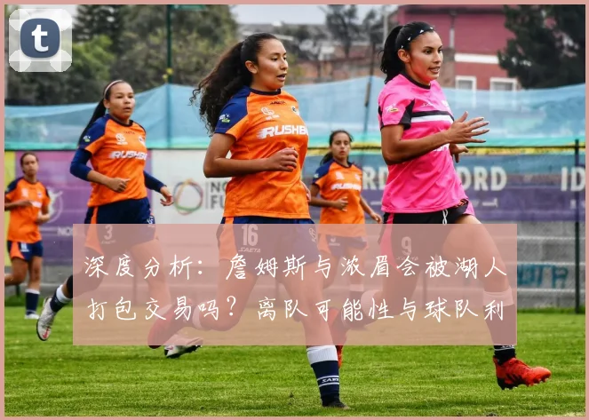 深度分析：詹姆斯与浓眉会被湖人打包交易吗？离队可能性与球队利弊解读