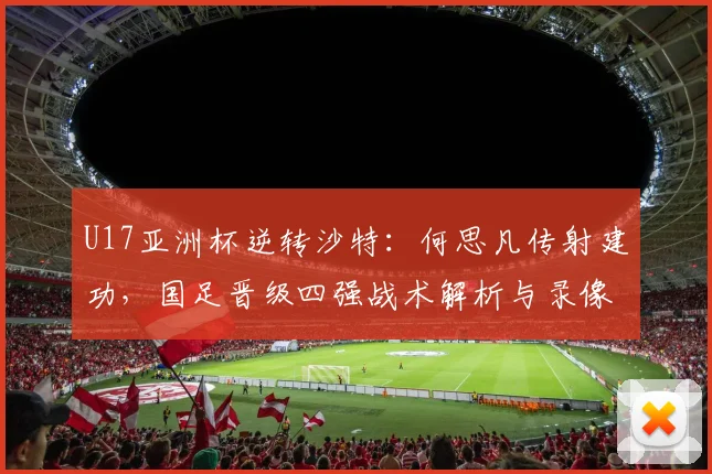 U17亚洲杯逆转沙特：何思凡传射建功，国足晋级四强战术解析与录像